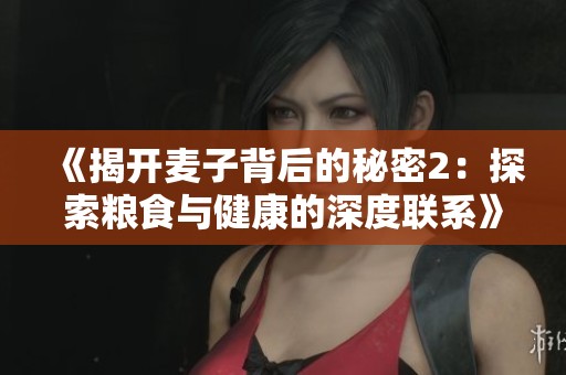 《揭开麦子背后的秘密2：探索粮食与健康的深度联系》