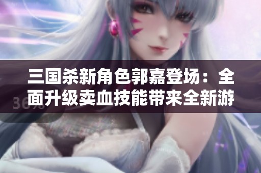 三国杀新角色郭嘉登场：全面升级卖血技能带来全新游戏体验