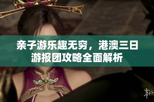 亲子游乐趣无穷，港澳三日游报团攻略全面解析