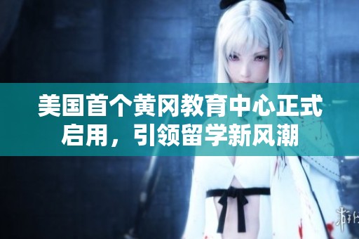美国首个黄冈教育中心正式启用，引领留学新风潮