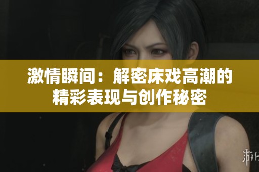 激情瞬间：解密床戏高潮的精彩表现与创作秘密