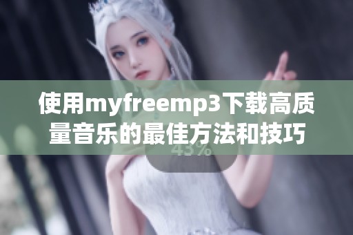 使用myfreemp3下载高质量音乐的最佳方法和技巧