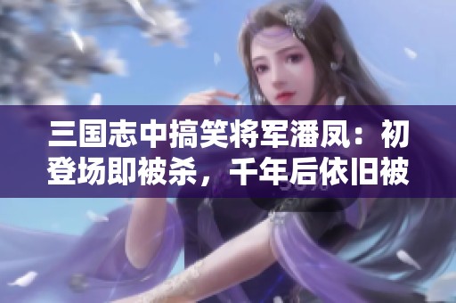 三国志中搞笑将军潘凤：初登场即被杀，千年后依旧被嘲笑