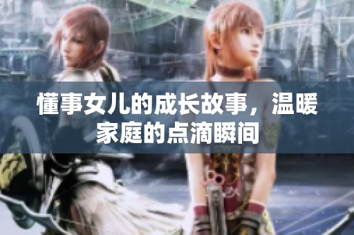 懂事女儿的成长故事，温暖家庭的点滴瞬间