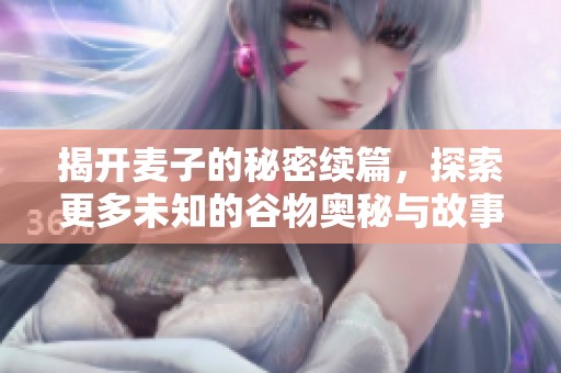 揭开麦子的秘密续篇，探索更多未知的谷物奥秘与故事