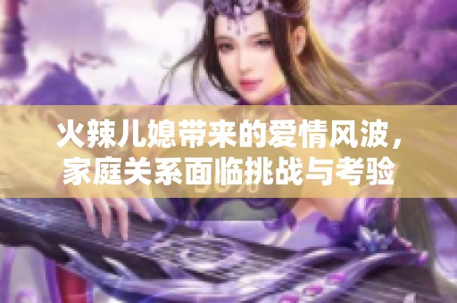 火辣儿媳带来的爱情风波，家庭关系面临挑战与考验