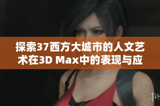 探索37西方大城市的人文艺术在3D Max中的表现与应用