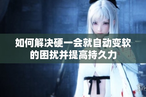 如何解决硬一会就自动变软的困扰并提高持久力