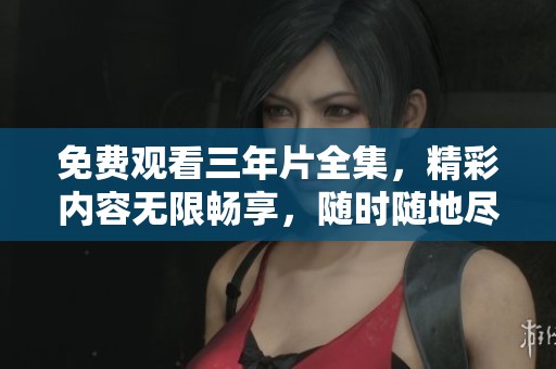 免费观看三年片全集，精彩内容无限畅享，随时随地尽情观看