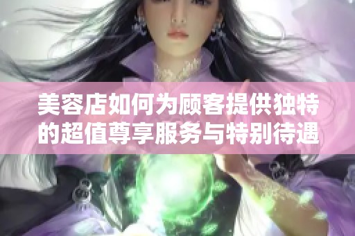 美容店如何为顾客提供独特的超值尊享服务与特别待遇