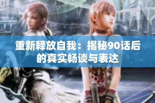 重新释放自我：揭秘90话后的真实畅谈与表达