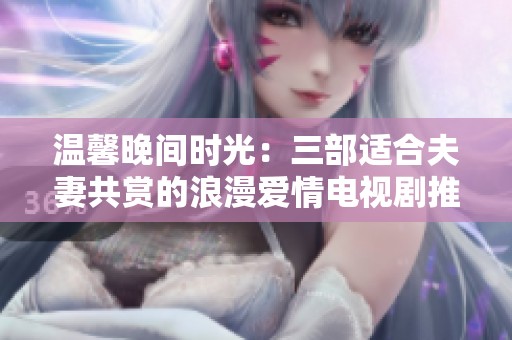 温馨晚间时光：三部适合夫妻共赏的浪漫爱情电视剧推荐