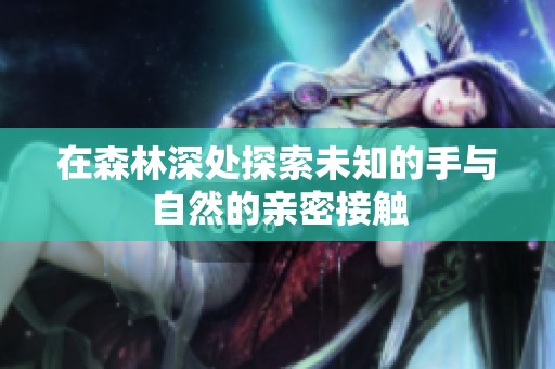 在森林深处探索未知的手与自然的亲密接触