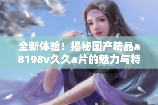 全新体验！揭秘国产精品a8198v久久a片的魅力与特点