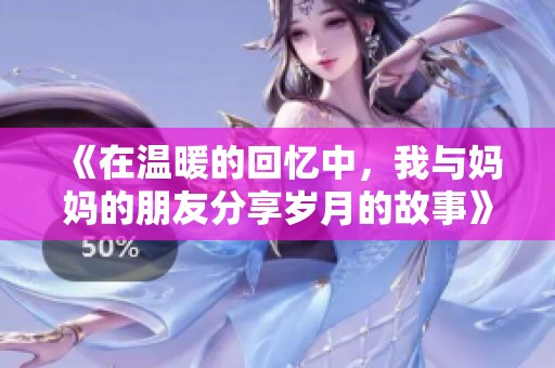 《在温暖的回忆中，我与妈妈的朋友分享岁月的故事》