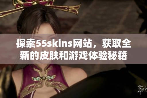 探索55skins网站，获取全新的皮肤和游戏体验秘籍