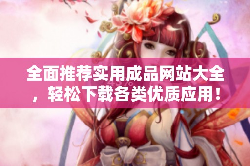 全面推荐实用成品网站大全，轻松下载各类优质应用！