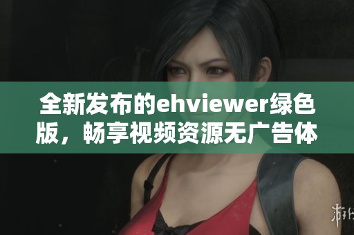 全新发布的ehviewer绿色版，畅享视频资源无广告体验