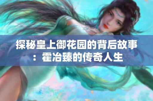 探秘皇上御花园的背后故事：霍冶臻的传奇人生