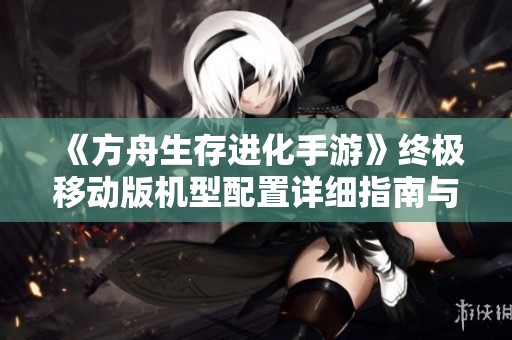 《方舟生存进化手游》终极移动版机型配置详细指南与推荐
