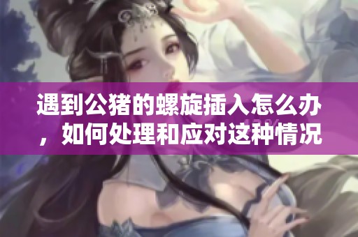 遇到公猪的螺旋插入怎么办，如何处理和应对这种情况