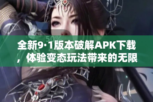 全新9·1版本破解APK下载，体验变态玩法带来的无限乐趣