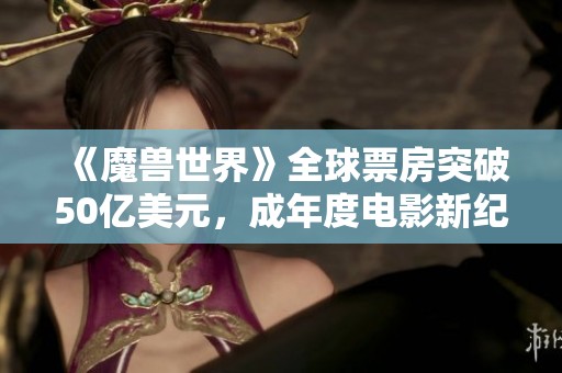 《魔兽世界》全球票房突破50亿美元，成年度电影新纪录