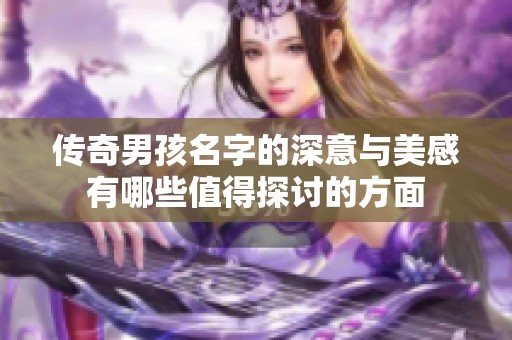 传奇男孩名字的深意与美感有哪些值得探讨的方面