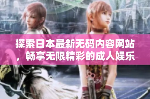 探索日本最新无码内容网站，畅享无限精彩的成人娱乐体验