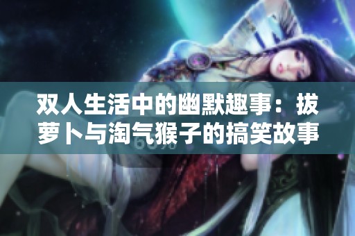 双人生活中的幽默趣事：拔萝卜与淘气猴子的搞笑故事