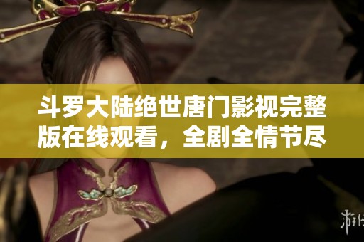 斗罗大陆绝世唐门影视完整版在线观看，全剧全情节尽在掌握中