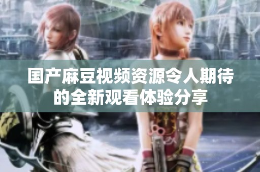 国产麻豆视频资源令人期待的全新观看体验分享