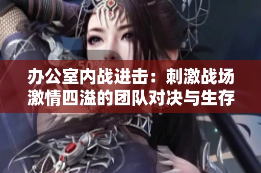 办公室内战进击：刺激战场激情四溢的团队对决与生存挑战