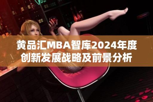 黄品汇MBA智库2024年度创新发展战略及前景分析