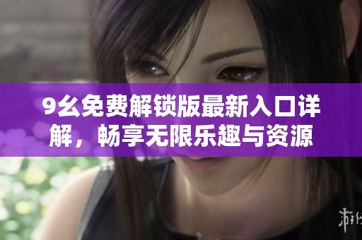 9幺免费解锁版最新入口详解，畅享无限乐趣与资源
