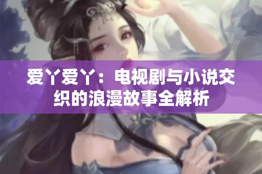 爱丫爱丫：电视剧与小说交织的浪漫故事全解析