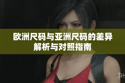欧洲尺码与亚洲尺码的差异解析与对照指南