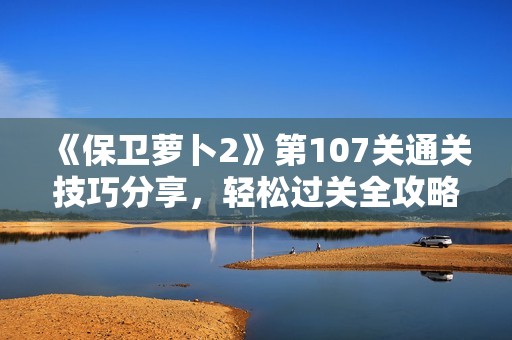 《保卫萝卜2》第107关通关技巧分享，轻松过关全攻略