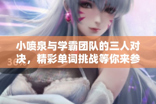 小喷泉与学霸团队的三人对决，精彩单词挑战等你来参与