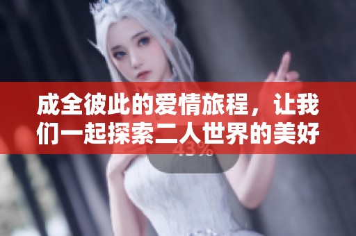 成全彼此的爱情旅程，让我们一起探索二人世界的美好与温馨