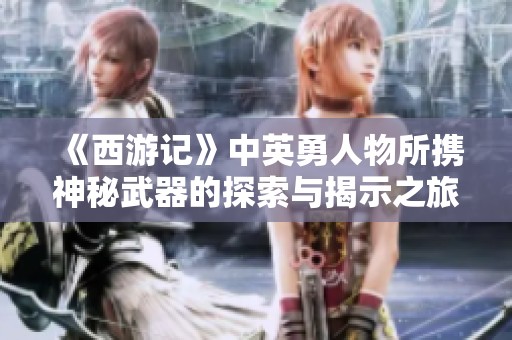 《西游记》中英勇人物所携神秘武器的探索与揭示之旅