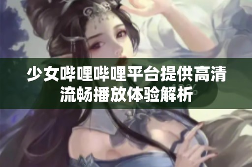 少女哔哩哔哩平台提供高清流畅播放体验解析