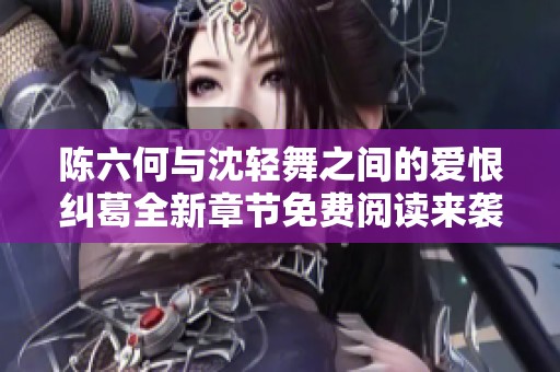 陈六何与沈轻舞之间的爱恨纠葛全新章节免费阅读来袭