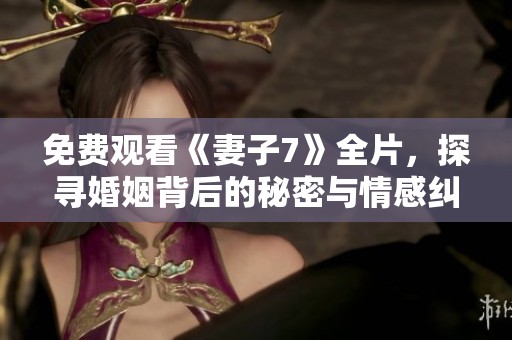 免费观看《妻子7》全片，探寻婚姻背后的秘密与情感纠葛