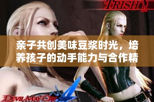 亲子共创美味豆浆时光，培养孩子的动手能力与合作精神