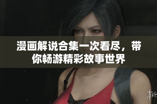 漫画解说合集一次看尽，带你畅游精彩故事世界