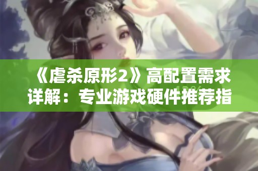 《虐杀原形2》高配置需求详解：专业游戏硬件推荐指南