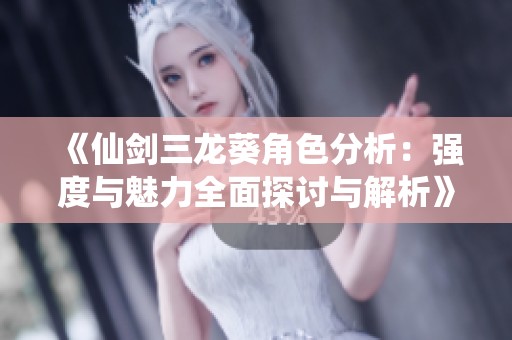 《仙剑三龙葵角色分析：强度与魅力全面探讨与解析》