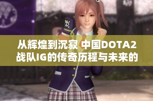 从辉煌到沉寂 中国DOTA2战队IG的传奇历程与未来的迷雾