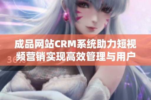 成品网站CRM系统助力短视频营销实现高效管理与用户转化